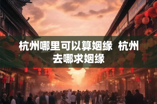 杭州哪里可以算姻缘  杭州去哪求姻缘
