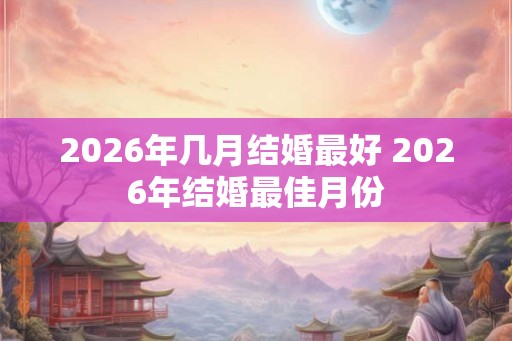 2026年几月结婚最好 2026年结婚最佳月份