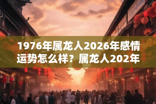 1976年属龙人2026年感情运势怎么样？属龙人202年桃花方位
