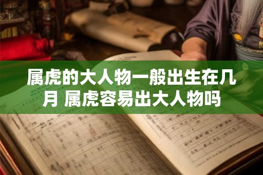 属虎的大人物一般出生在几月 属虎容易出大人物吗