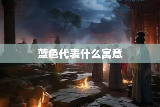 蓝色代表什么寓意 蓝色代表什么寓意