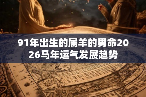 91年出生的属羊的男命2026马年运气发展趋势