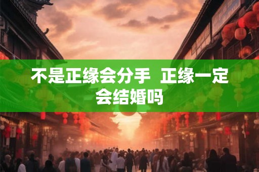 不是正缘会分手 正缘一定会结婚吗 不是正缘会分手 正缘一定会结婚吗