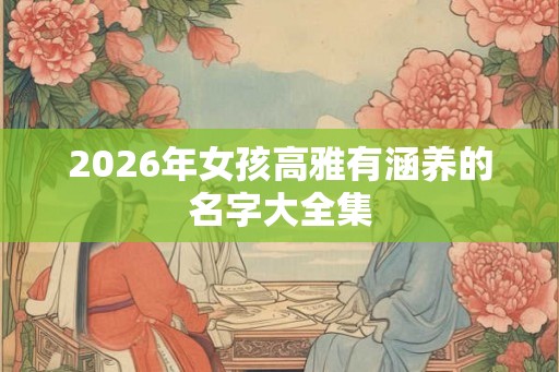 2026年女孩高雅有涵养的名字大全集