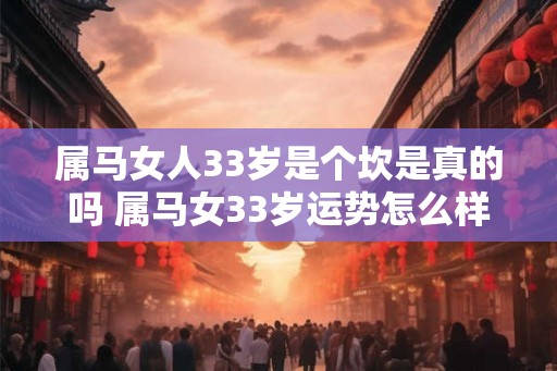 属马女人33岁是个坎是真的吗 属马女33岁运势怎么样