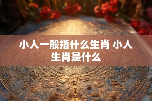 小人一般指什么生肖 小人生肖是什么