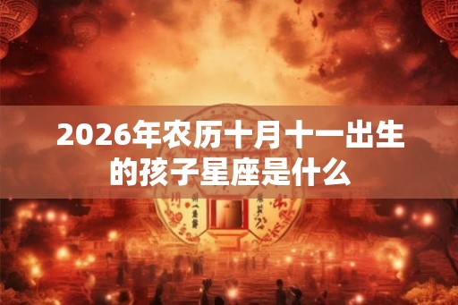 2026年农历十月十一出生的孩子星座是什么