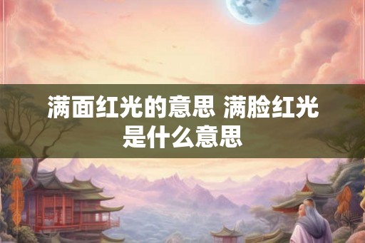 满面红光的意思 满脸红光是什么意思