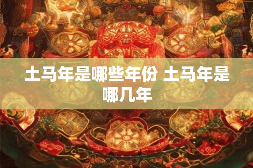 土马年是哪些年份 土马年是哪几年