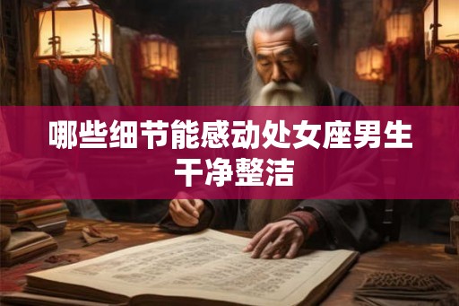 哪些细节能感动处女座男生 干净整洁