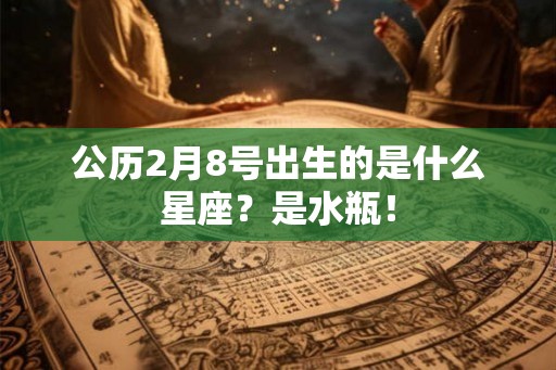 公历2月8号出生的是什么星座？是水瓶！