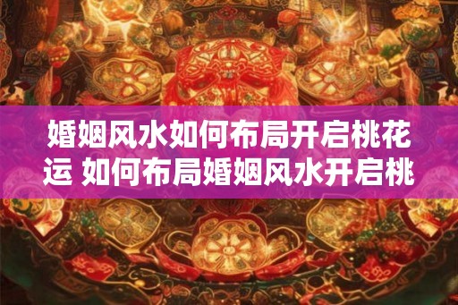 婚姻风水如何布局开启桃花运 如何布局婚姻风水开启桃花运 婚姻风水如何布局开启桃花运 如何布局婚姻风水开启桃花运