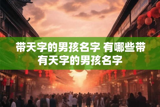 带天字的男孩名字 有哪些带有天字的男孩名字 带天字的男孩名字 有哪些带有天字的男孩名字