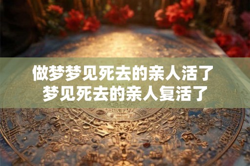 做梦梦见死去的亲人活了 梦见死去的亲人复活了