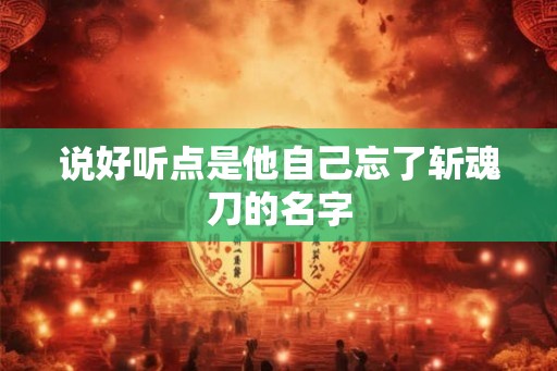 说好听点是他自己忘了斩魂刀的名字