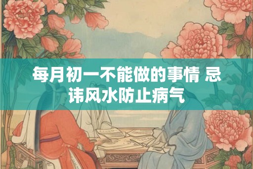 每月初一不能做的事情 忌讳风水防止病气 每月初一不能做的事情 忌讳风水防止病气