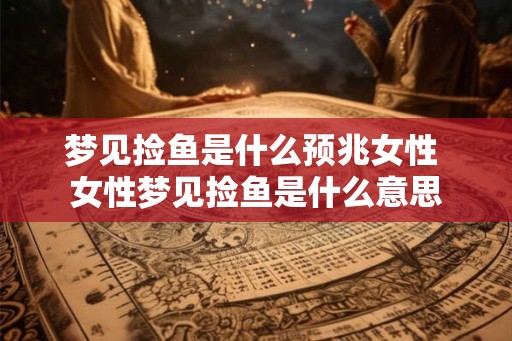 梦见捡鱼是什么预兆女性 女性梦见捡鱼是什么意思