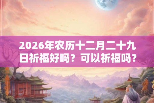 2026年农历十二月二十九日祈福好吗？可以祈福吗？