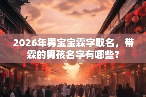 2026年男宝宝霖字取名，带霖的男孩名字有哪些？