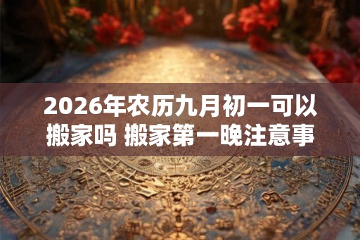2026年农历九月初一可以搬家吗 搬家第一晚注意事项