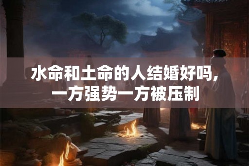 水命和土命的人结婚好吗,一方强势一方被压制