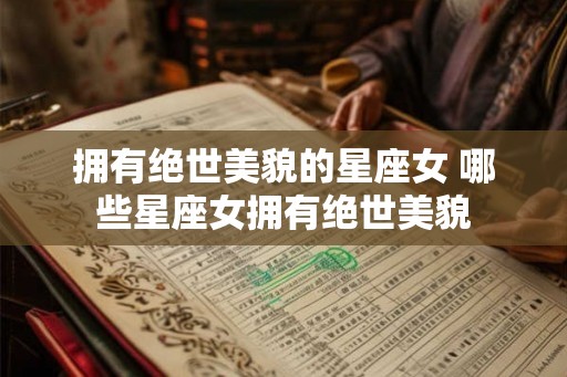 拥有绝世美貌的星座女 哪些星座女拥有绝世美貌