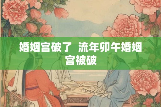 婚姻宫破了 流年卯午婚姻宫被破 婚姻宫破了 流年卯午婚姻宫被破