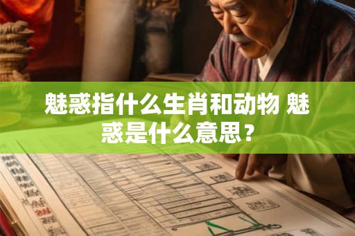 魅惑指什么生肖和动物 魅惑是什么意思？