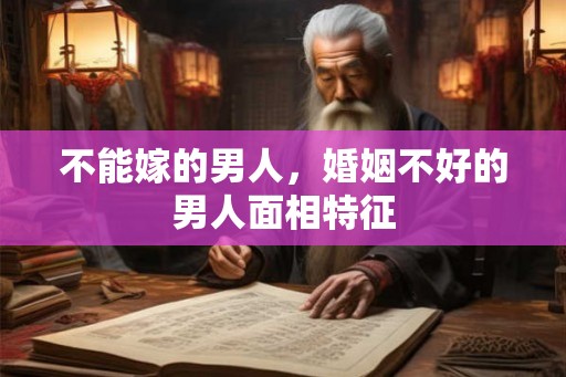 不能嫁的男人，婚姻不好的男人面相特征