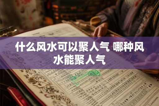 什么风水可以聚人气 哪种风水能聚人气