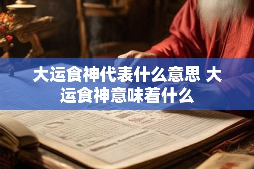 大运食神代表什么意思 大运食神意味着什么