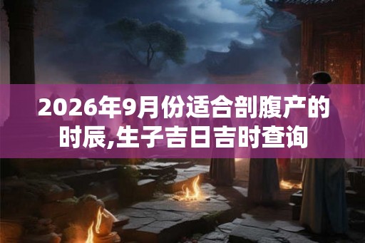 2026年9月份适合剖腹产的时辰,生子吉日吉时查询