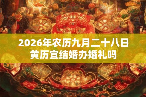 2026年农历九月二十八日黄历宜结婚办婚礼吗 2026年农历九月二十八日黄历宜结婚办婚礼吗