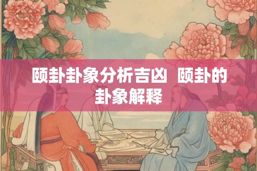 颐卦卦象分析吉凶  颐卦的卦象解释