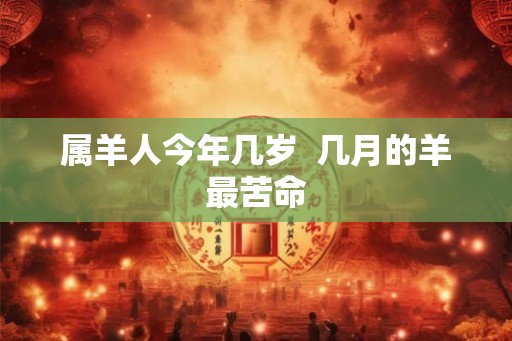 属羊人今年几岁 几月的羊最苦命 属羊人今年几岁 几月的羊最苦命
