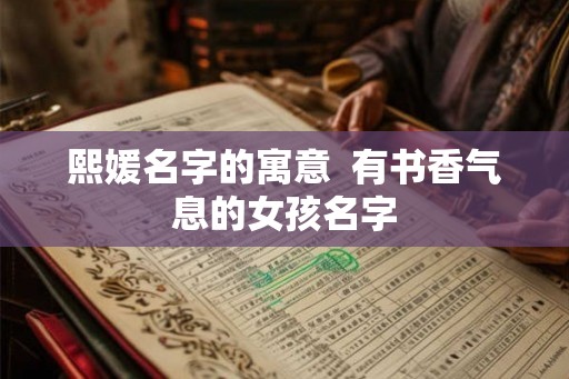 熙媛名字的寓意  有书香气息的女孩名字