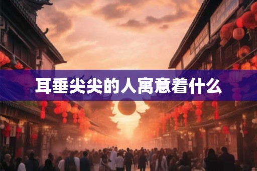 耳垂尖尖的人寓意着什么