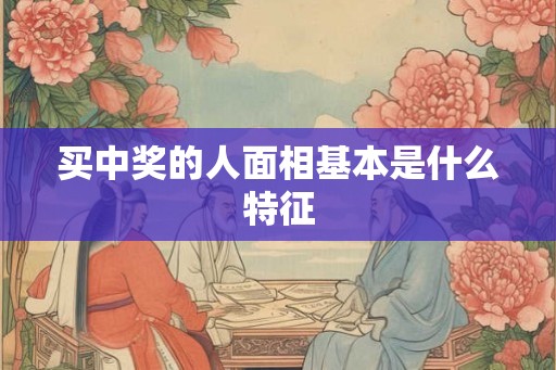 买中奖的人面相基本是什么特征 买中奖的人面相基本是什么特征