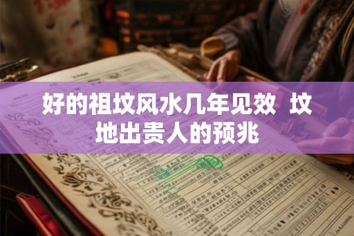 好的祖坟风水几年见效 坟地出贵人的预兆 好的祖坟风水几年见效 坟地出贵人的预兆