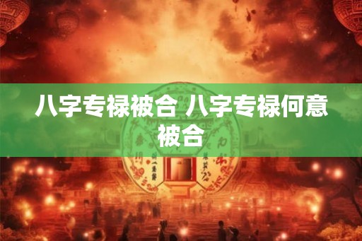 八字专禄被合 八字专禄何意被合 八字专禄被合 八字专禄何意被合