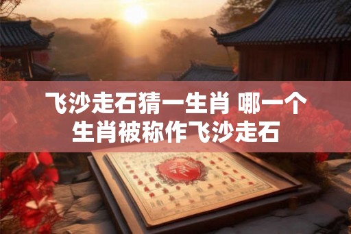 飞沙走石猜一生肖 哪一个生肖被称作飞沙走石