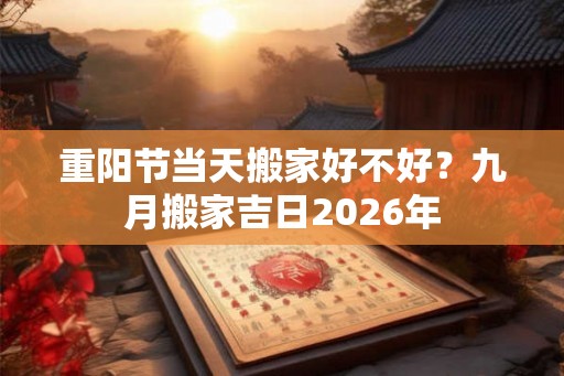 重阳节当天搬家好不好？九月搬家吉日2026年