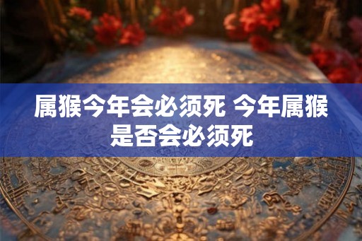 属猴今年会必须死 今年属猴是否会必须死 属猴今年会必须死 今年属猴是否会必须死