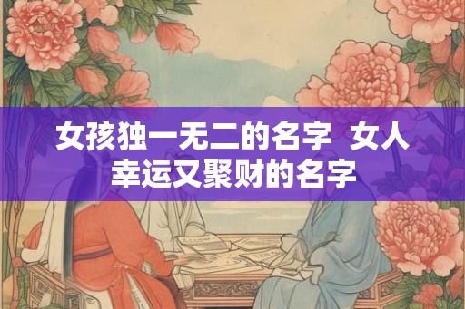 女孩独一无二的名字  女人幸运又聚财的名字
