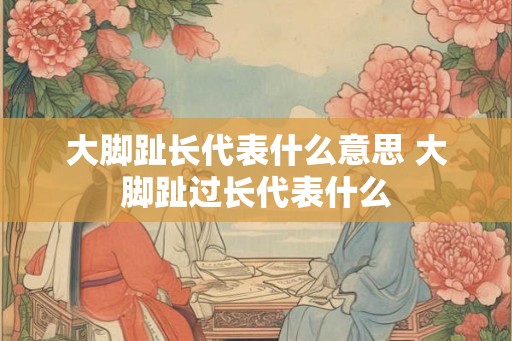 大脚趾长代表什么意思 大脚趾过长代表什么 大脚趾长代表什么意思 大脚趾过长代表什么