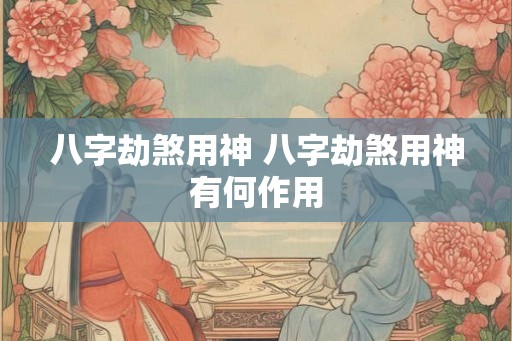 八字劫煞用神 八字劫煞用神有何作用