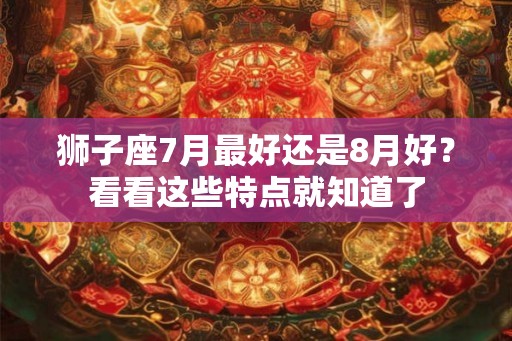 狮子座7月最好还是8月好？看看这些特点就知道了