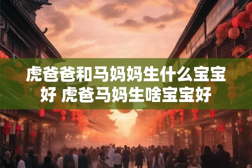 虎爸爸和马妈妈生什么宝宝好 虎爸马妈生啥宝宝好