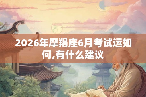 2026年摩羯座6月考试运如何,有什么建议