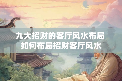 九大招财的客厅风水布局 如何布局招财客厅风水 九大招财的客厅风水布局 如何布局招财客厅风水